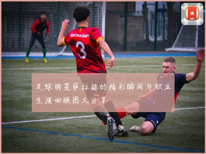 足球明星萨拉赫的精彩瞬间与职业生涯回顾图文分享