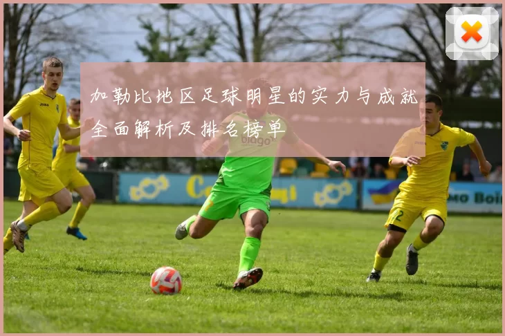 加勒比地区足球明星的实力与成就全面解析及排名榜单