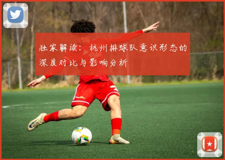 独家解读：杭州排球队意识形态的深度对比与影响分析