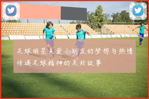 足球明星关爱小朋友的梦想与热情传递足球精神的美好故事