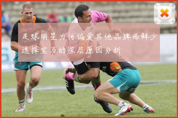 足球明星为何偏爱其他品牌而鲜少选择宝马的深层原因分析