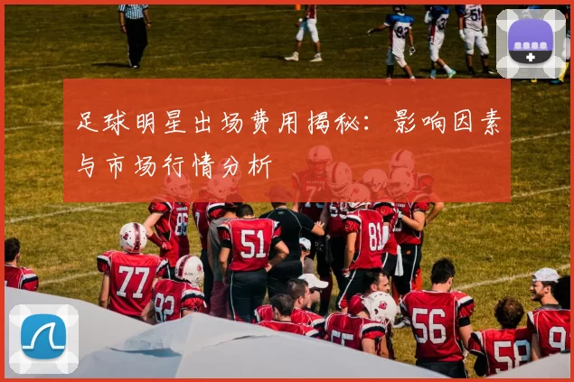 足球明星出场费用揭秘：影响因素与市场行情分析