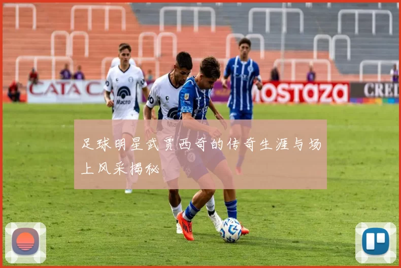 足球明星武贾西奇的传奇生涯与场上风采揭秘