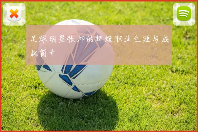 足球明星张帅的辉煌职业生涯与成就简介