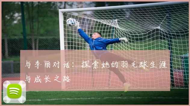 与李丽对话：探索她的羽毛球生涯与成长之路