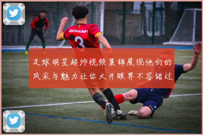 足球明星超帅视频集锦展现他们的风采与魅力让你大开眼界不容错过的精彩瞬间