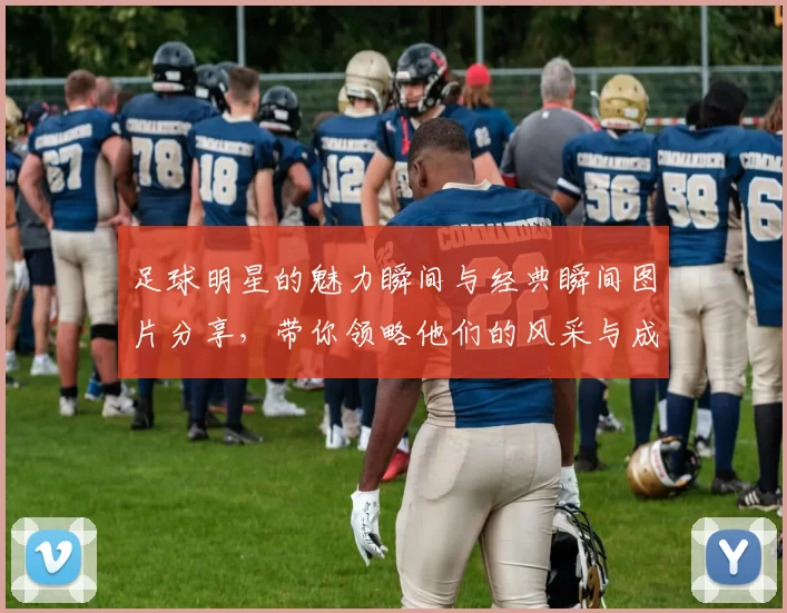 足球明星的魅力瞬间与经典瞬间图片分享，带你领略他们的风采与成就