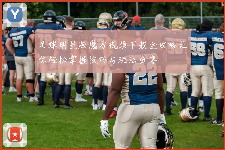 足球明星版魔方视频下载全攻略让你轻松掌握技巧与玩法分享