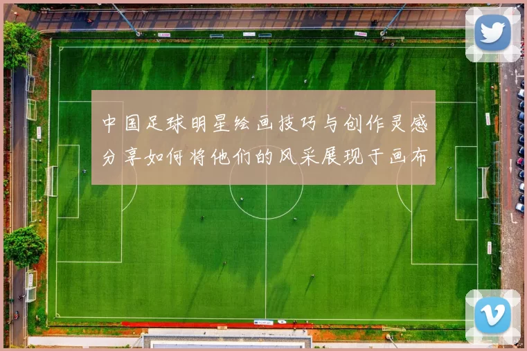 中国足球明星绘画技巧与创作灵感分享如何将他们的风采展现于画布之上