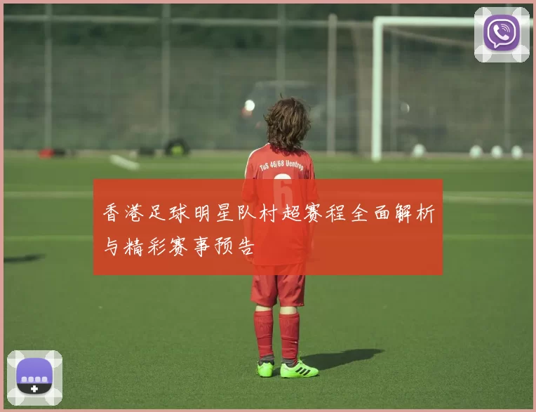 香港足球明星队村超赛程全面解析与精彩赛事预告