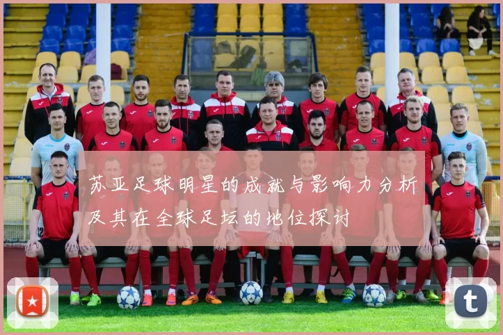 苏亚足球明星的成就与影响力分析及其在全球足坛的地位探讨
