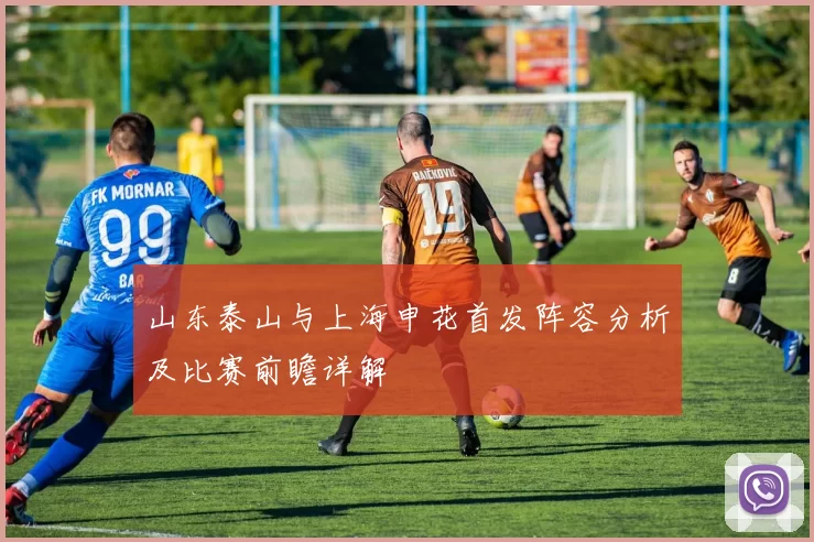 山东泰山与上海申花首发阵容分析及比赛前瞻详解