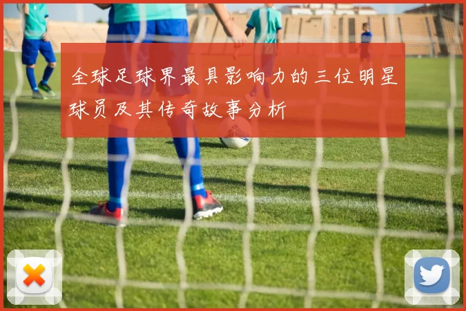 全球足球界最具影响力的三位明星球员及其传奇故事分析