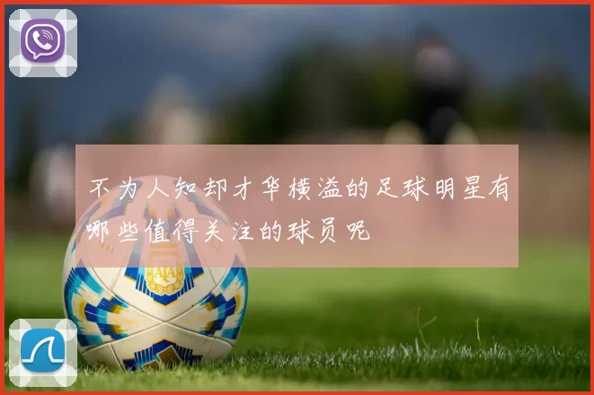 不为人知却才华横溢的足球明星有哪些值得关注的球员呢