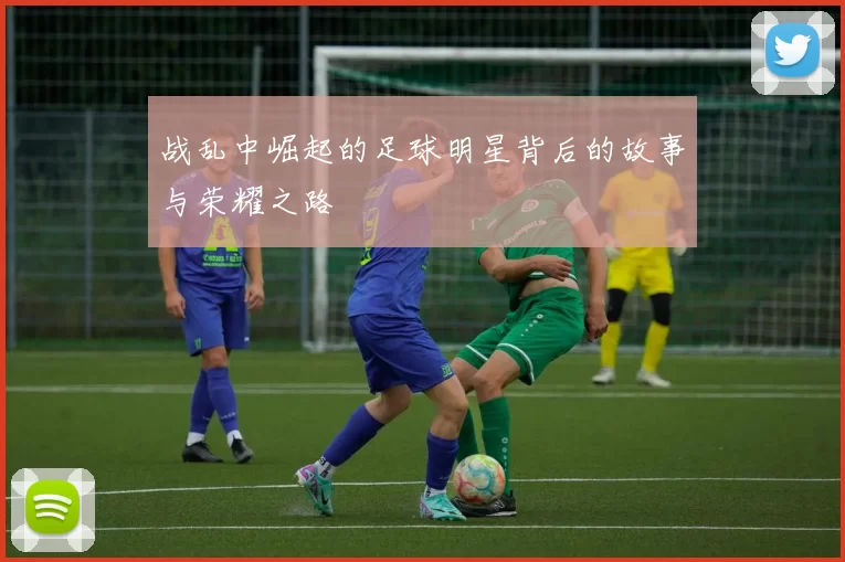 战乱中崛起的足球明星背后的故事与荣耀之路