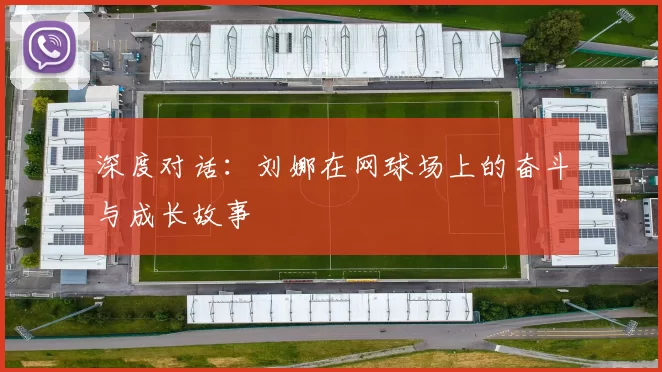 深度对话：刘娜在网球场上的奋斗与成长故事