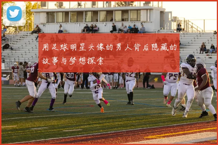 用足球明星头像的男人背后隐藏的故事与梦想探索