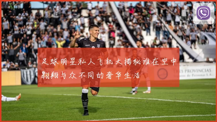 足球明星私人飞机大揭秘谁在空中翱翔与众不同的奢华生活