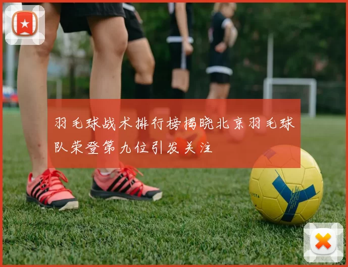 羽毛球战术排行榜揭晓北京羽毛球队荣登第九位引发关注