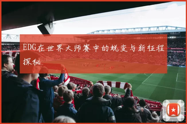 EDG在世界大师赛中的蜕变与新征程探秘