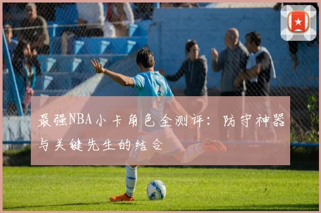 最强NBA小卡角色全测评：防守神器与关键先生的结合