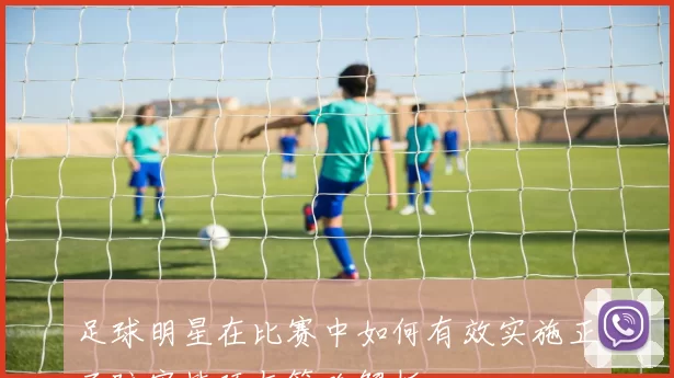 足球明星在比赛中如何有效实施正面防守技巧与策略解析