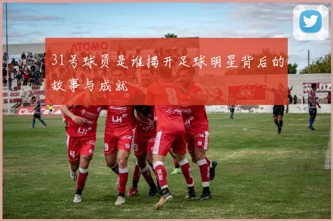 31号球员是谁揭开足球明星背后的故事与成就