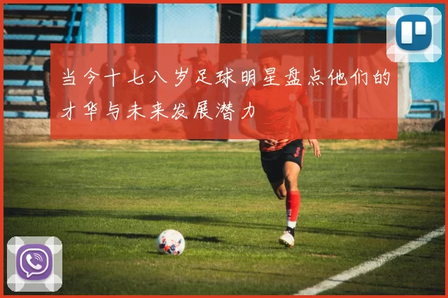 当今十七八岁足球明星盘点他们的才华与未来发展潜力