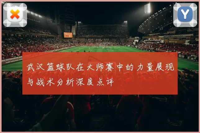 武汉篮球队在大师赛中的力量展现与战术分析深度点评