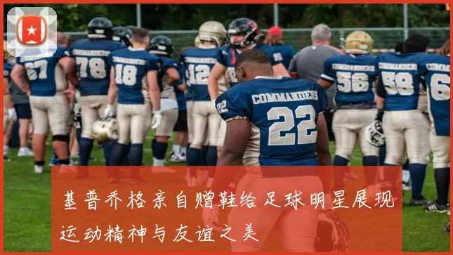 基普乔格亲自赠鞋给足球明星展现运动精神与友谊之美