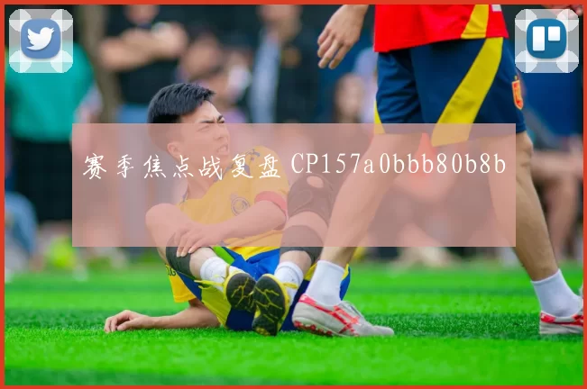 赛季焦点战复盘 CP157a0bbb80b8b