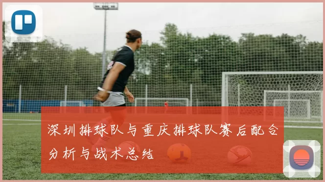 深圳排球队与重庆排球队赛后配合分析与战术总结