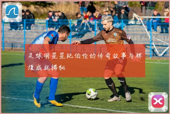 足球明星星纪伯伦的传奇故事与辉煌成就揭秘