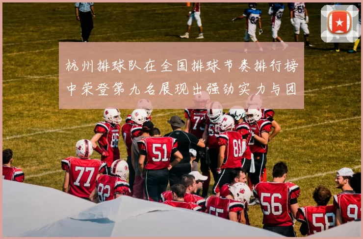 杭州排球队在全国排球节奏排行榜中荣登第九名展现出强劲实力与团队精神