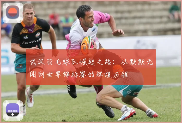 武汉羽毛球队崛起之路：从默默无闻到世界锦标赛的辉煌历程