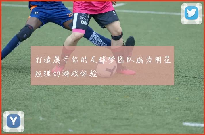 打造属于你的足球梦团队成为明星经理的游戏体验