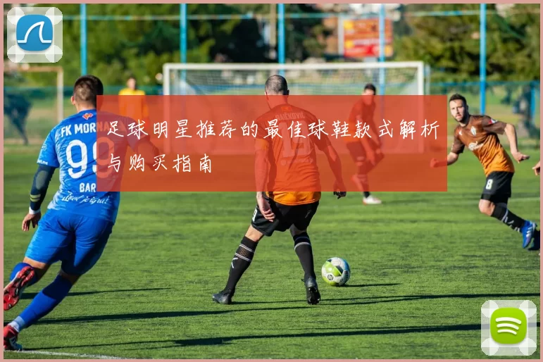 足球明星推荐的最佳球鞋款式解析与购买指南