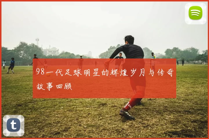 98一代足球明星的辉煌岁月与传奇故事回顾