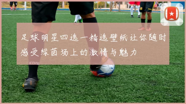 足球明星四选一精选壁纸让你随时感受绿茵场上的激情与魅力