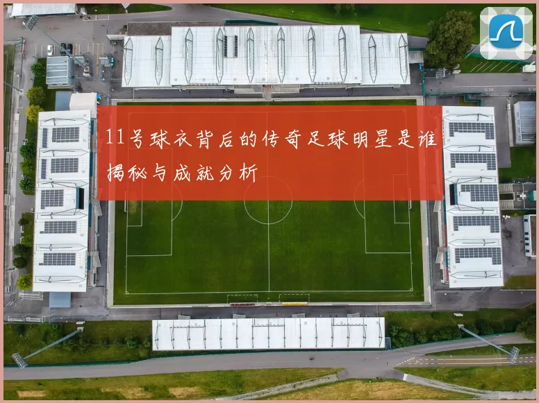 11号球衣背后的传奇足球明星是谁揭秘与成就分析