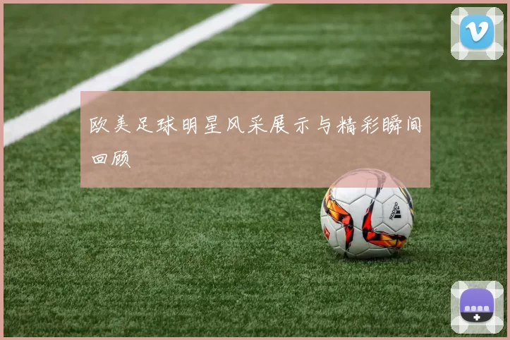 欧美足球明星风采展示与精彩瞬间回顾