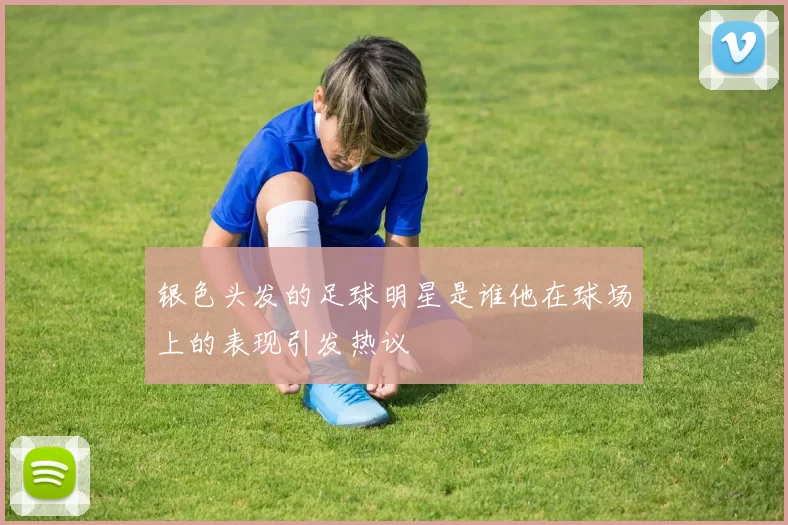 银色头发的足球明星是谁他在球场上的表现引发热议