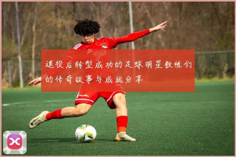 退役后转型成功的足球明星教练们的传奇故事与成就分享