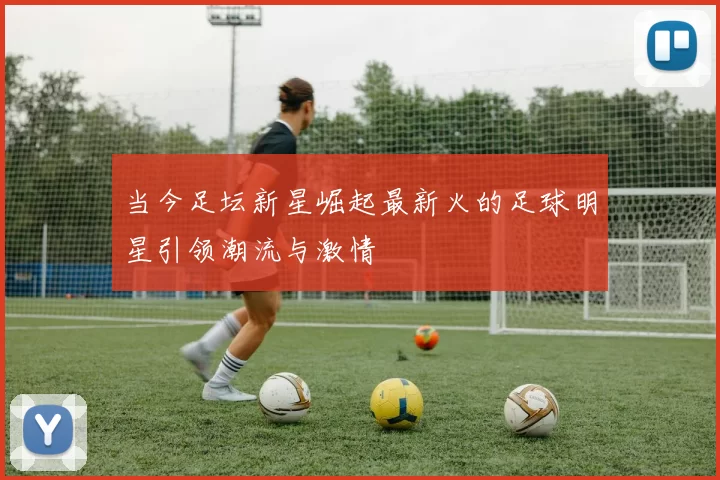 当今足坛新星崛起最新火的足球明星引领潮流与激情