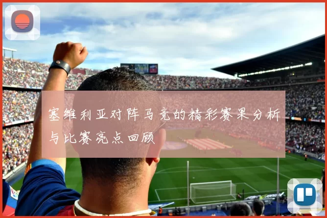 塞维利亚对阵马竞的精彩赛果分析与比赛亮点回顾