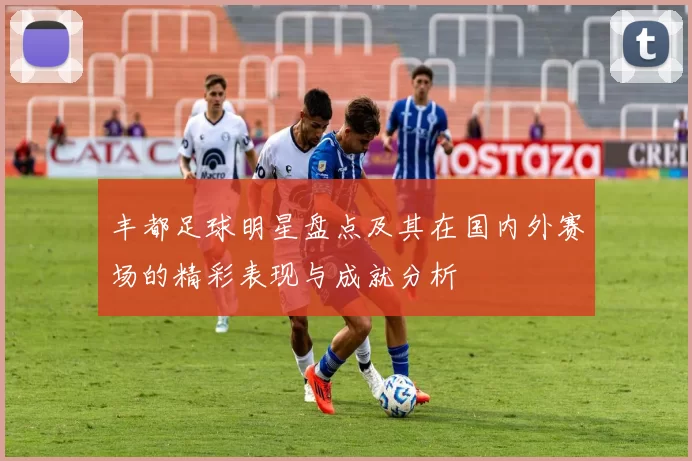 丰都足球明星盘点及其在国内外赛场的精彩表现与成就分析