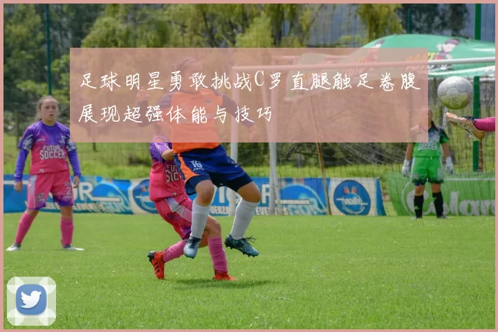 足球明星勇敢挑战C罗直腿触足卷腹展现超强体能与技巧