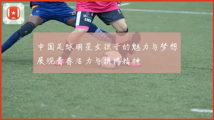 中国足球明星女孩子的魅力与梦想展现青春活力与拼搏精神